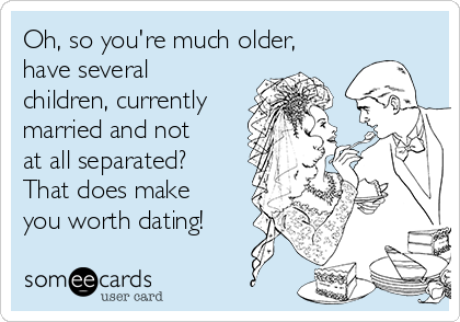Oh, so you're much older,
have several
children, currently
married and not
at all separated?
That does make
you worth dating!