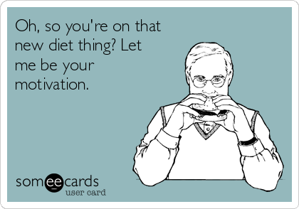 Oh, so you're on that
new diet thing? Let
me be your
motivation. 