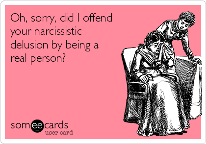 Oh, sorry, did I offend
your narcissistic
delusion by being a
real person? 
