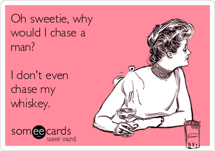 Oh sweetie, why 
would I chase a
man?

I don't even
chase my
whiskey.