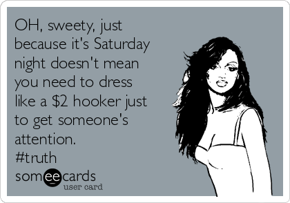 OH, sweety, just
because it's Saturday
night doesn't mean
you need to dress
like a $2 hooker just
to get someone's
attention.   
#truth