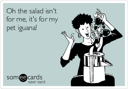 Oh the salad isn't
for me, it's for my
pet iguana!