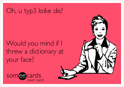 Oh, u typ3 loike dis?



Would you mind if I
threw a dictionary at
your face? 
