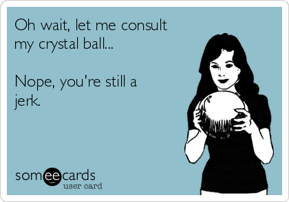 Oh wait, let me consult
my crystal ball...

Nope, you're still a
jerk. 