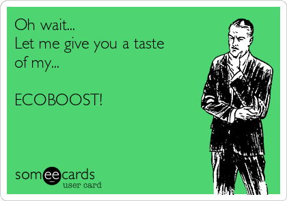 Oh wait...
Let me give you a taste
of my...

ECOBOOST! 