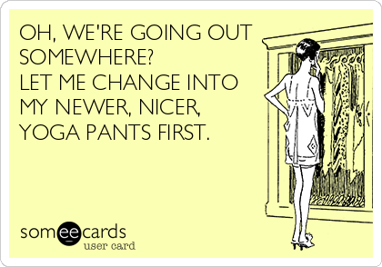OH, WE'RE GOING OUT
SOMEWHERE?
LET ME CHANGE INTO
MY NEWER, NICER,
YOGA PANTS FIRST.