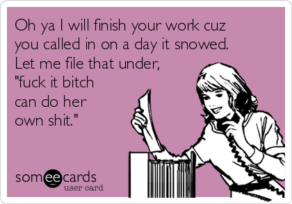 Oh ya I will finish your work cuz
you called in on a day it snowed.
Let me file that under,
"fuck it bitch
can do her
own shit."  