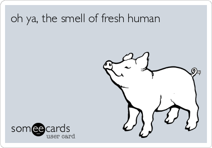 oh ya, the smell of fresh human