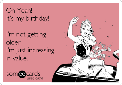 Oh Yeah! 
It's my birthday!

I'm not getting
older 
I'm just increasing
in value. 