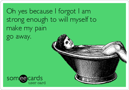 Oh yes because I forgot I am
strong enough to will myself to
make my pain
go away.