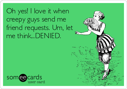 Oh yes! I love it when
creepy guys send me
friend requests. Um, let
me think...DENIED.