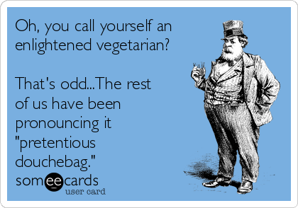 Oh, you call yourself an
enlightened vegetarian?

That's odd...The rest 
of us have been
pronouncing it
"pretentious
douchebag."