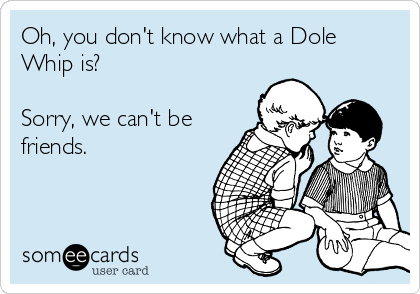 Oh You Don T Know What A Dole Whip Is Sorry We Can T Be Friends Friendship Ecard