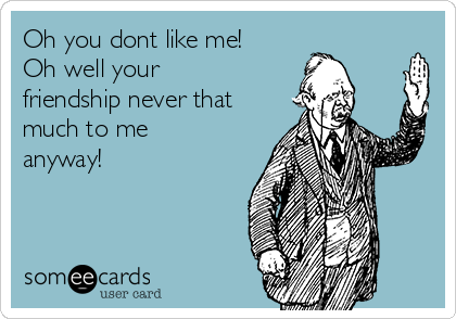 Oh you dont like me!
Oh well your
friendship never that
much to me
anyway! 