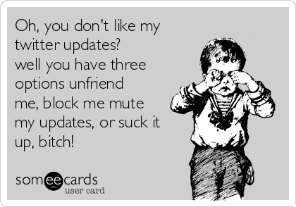 Oh, you don't like my
twitter updates?
well you have three
options unfriend
me, block me mute
my updates, or suck it
up, bitch!