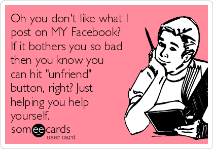 Oh you don't like what I
post on MY Facebook?
If it bothers you so bad
then you know you
can hit "unfriend"
button, right? Just
helping you help
yourself. 