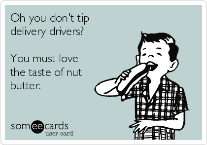 Oh you don't tip
delivery drivers?

You must love
the taste of nut
butter.