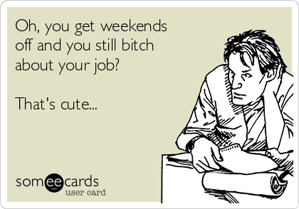Oh, you get weekends 
off and you still bitch
about your job? 

That's cute... 