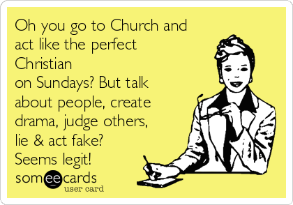 Oh you go to Church and
act like the perfect
Christian
on Sundays? But talk
about people, create
drama, judge others,
lie & act fake?
Seems legit!