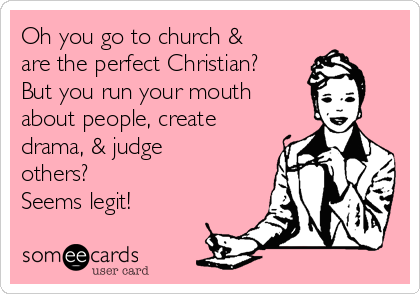 Oh you go to church &
are the perfect Christian?
But you run your mouth
about people, create
drama, & judge
others?
Seems legit!