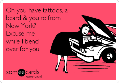 Oh you have tattoos, a
beard & you're from
New York?
Excuse me
while I bend
over for you