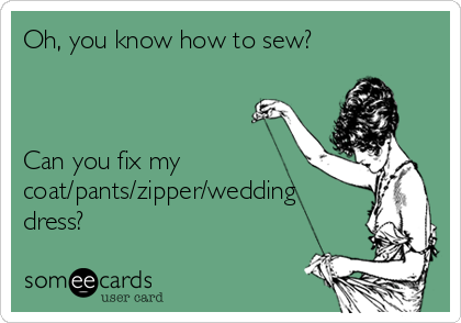 Oh, you know how to sew?



Can you fix my
coat/pants/zipper/wedding
dress?