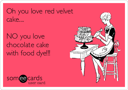 Oh you love red velvet
cake....

NO you love
chocolate cake
with food dye!!!