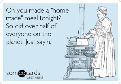 Oh you made a "home
made" meal tonight?
So did over half of
everyone on the
planet. Just sayin.