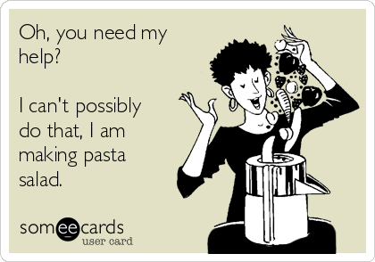 Oh, you need my
help? 

I can't possibly
do that, I am
making pasta
salad.