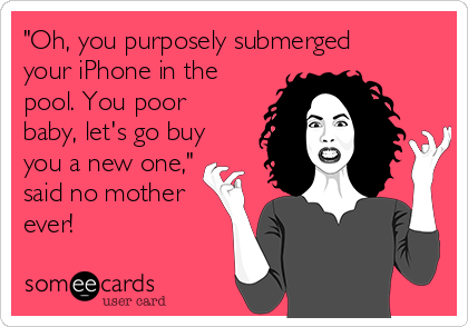 "Oh, you purposely submerged
your iPhone in the
pool. You poor
baby, let's go buy
you a new one,"
said no mother
ever!