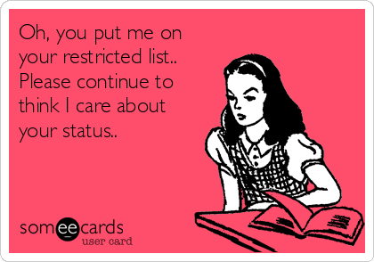 Oh, you put me on
your restricted list..
Please continue to
think I care about
your status..