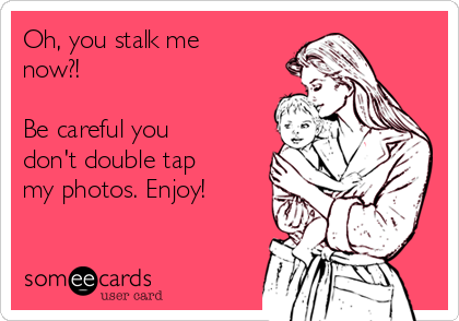 Oh, you stalk me
now?! 

Be careful you
don't double tap
my photos. Enjoy! 