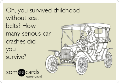 Oh, you survived childhood
without seat
belts? How
many serious car
crashes did
you
survive?