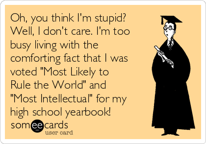 Oh, you think I'm stupid?
Well, I don't care. I'm too
busy living with the
comforting fact that I was
voted "Most Likely to
Rule the World" and
"Most Intellectual" for my
high school yearbook!