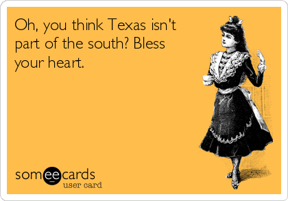 Oh, you think Texas isn't
part of the south? Bless
your heart. 