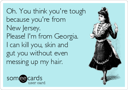 Oh. You think you're tough
because you're from
New Jersey. 
Please! I'm from Georgia.
I can kill you, skin and
gut you without even
messing up my hair.