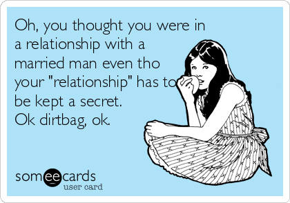 Oh, you thought you were in
a relationship with a
married man even tho
your "relationship" has to
be kept a secret. 
Ok dirtbag, ok.