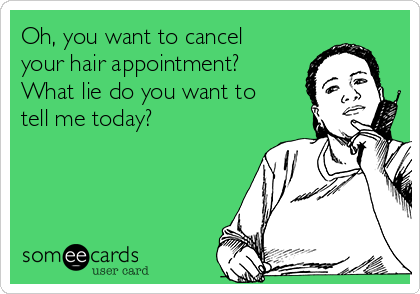 Oh, you want to cancel
your hair appointment?
What lie do you want to
tell me today?