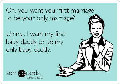 Oh, you want your first marriage
to be your only marriage?

Umm... I want my first
baby daddy to be my
only baby daddy.