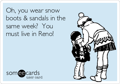 Oh, you wear snow
boots & sandals in the
same week?  You
must live in Reno!