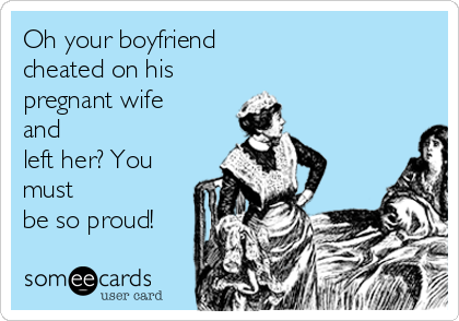 Oh your boyfriend
cheated on his
pregnant wife
and
left her? You
must
be so proud! 