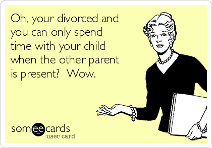 Oh, your divorced and
you can only spend
time with your child
when the other parent
is present?  Wow.