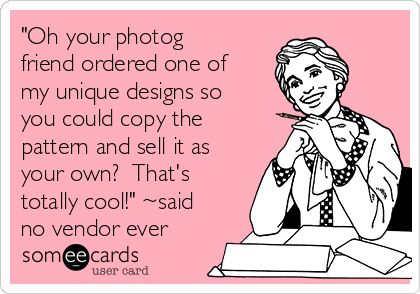"Oh your photog
friend ordered one of
my unique designs so
you could copy the
pattern and sell it as
your own?  That's
totally cool!" ~said
no vendor ever