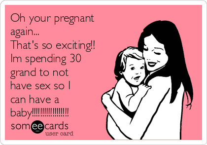 Oh your pregnant
again...
That's so exciting!!
Im spending 30
grand to not
have sex so I
can have a
baby!!!!!!!!!!!!!!!!!! 