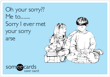 Oh your sorry??
Me to.........
Sorry I ever met
your sorry
arse