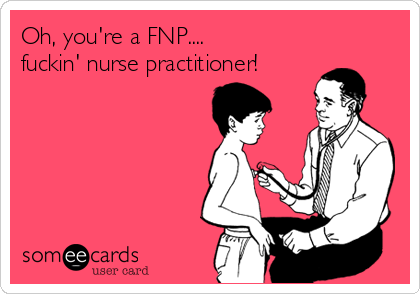 Oh, you're a FNP....
fuckin' nurse practitioner!