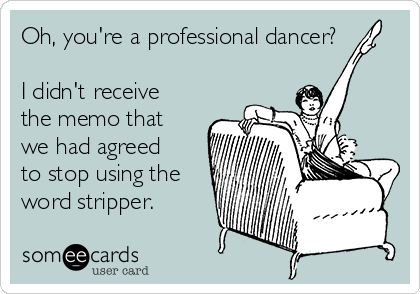 Oh, you're a professional dancer?

I didn't receive
the memo that
we had agreed
to stop using the
word stripper.