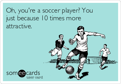 Oh, you're a soccer player? You
just because 10 times more
attractive. 