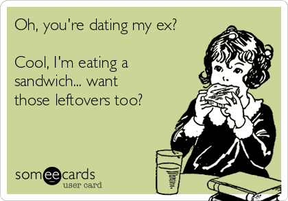 Oh, you're dating my ex?

Cool, I'm eating a
sandwich... want
those leftovers too?