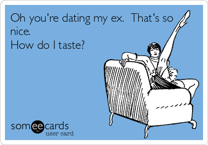 Oh you're dating my ex.  That's so
nice. 
How do I taste? 
